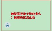 破壁灵芝孢子粉吃多久？破壁粉该怎么吃