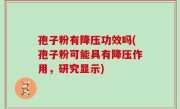 孢子粉有降压功效吗(孢子粉可能具有降压作用，研究显示)