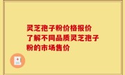 灵芝孢子粉价格报价 了解不同品质灵芝孢子粉的市场售价