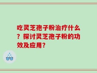 吃灵芝孢子粉治疗什么？探讨灵芝孢子粉的功效及应用？