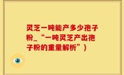 灵芝一吨能产多少孢子粉_“一吨灵芝产出孢子粉的重量解析”)