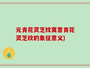 元青花灵芝纹寓意青花灵芝纹的象征意义)