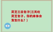 灵芝三日包子(三天吃灵芝包子，你的身体会发生什么？)
