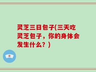 灵芝三日包子(三天吃灵芝包子，你的身体会发生什么？)