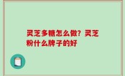 灵芝多糖怎么做？灵芝粉什么牌子的好