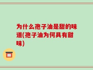 为什么孢子油是甜的味道(孢子油为何具有甜味)
