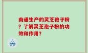 南通生产的灵芝孢子粉？了解灵芝孢子粉的功效和作用？