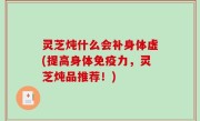 灵芝炖什么会补身体虚(提高身体免疫力，灵芝炖品推荐！)