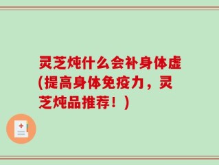 灵芝炖什么会补身体虚(提高身体免疫力，灵芝炖品推荐！)