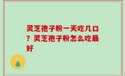 灵芝孢子粉一天吃几口？灵芝孢子粉怎么吃最好