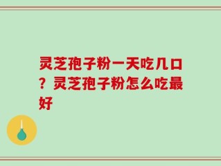 灵芝孢子粉一天吃几口？灵芝孢子粉怎么吃最好