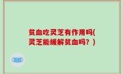 贫血吃灵芝有作用吗(灵芝能缓解贫血吗？)