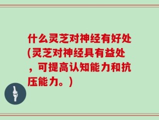 什么灵芝对神经有好处(灵芝对神经具有益处，可提高认知能力和抗压能力。)