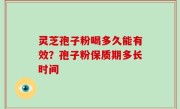 灵芝孢子粉喝多久能有效？孢子粉保质期多长时间
