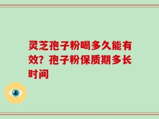 灵芝孢子粉喝多久能有效？孢子粉保质期多长时间