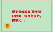 灵芝苞籽胶囊(灵芝苞籽胶囊：提高免疫力，抗氧化。)