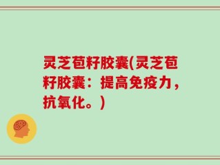 灵芝苞籽胶囊(灵芝苞籽胶囊：提高免疫力，抗氧化。)