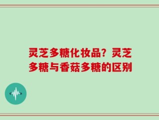 灵芝多糖化妆品？灵芝多糖与香菇多糖的区别