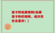 孢子粉收藏视频(收藏孢子粉的视频，或许你也会喜欢！)