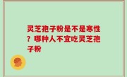 灵芝孢子粉是不是寒性？哪种人不宜吃灵芝孢子粉