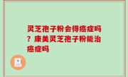 灵芝孢子粉会得癌症吗？康美灵芝孢子粉能治癌症吗
