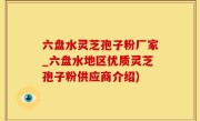 六盘水灵芝孢子粉厂家_六盘水地区优质灵芝孢子粉供应商介绍)