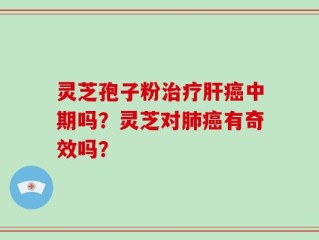 灵芝孢子粉治疗肝癌中期吗？灵芝对肺癌有奇效吗？