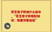 灵芝孢子粉加什么能补_“灵芝孢子粉搭配秘诀：增重效果加倍”