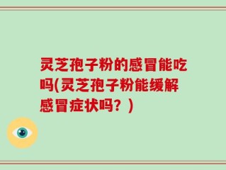 灵芝孢子粉的感冒能吃吗(灵芝孢子粉能缓解感冒症状吗？)