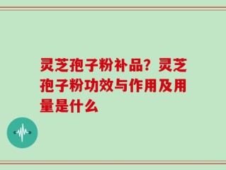 灵芝孢子粉补品？灵芝孢子粉功效与作用及用量是什么