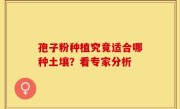 孢子粉种植究竟适合哪种土壤？看专家分析