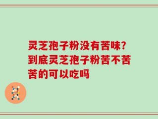 灵芝孢子粉没有苦味？到底灵芝孢子粉苦不苦苦的可以吃吗