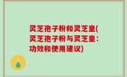 灵芝孢子粉和灵芝皇(灵芝孢子粉与灵芝皇：功效和使用建议)