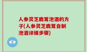人参灵芝鹿茸泡酒的方子(人参灵芝鹿茸自制泡酒详细步骤)