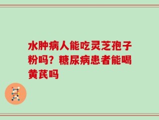 水肿病人能吃灵芝孢子粉吗？糖尿病患者能喝黄芪吗