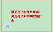 灵芝孢子粉什么用途？灵芝孢子粉的功效是什么
