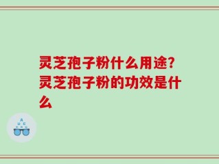 灵芝孢子粉什么用途？灵芝孢子粉的功效是什么