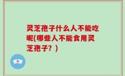 灵芝孢子什么人不能吃呢(哪些人不能食用灵芝孢子？)