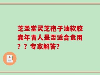 芝圣堂灵芝孢子油软胶囊年青人是否适合食用？？专家解答？