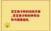 灵芝孢子粉的功民作用_灵芝孢子粉的神奇功效与健康益处