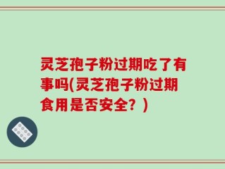 灵芝孢子粉过期吃了有事吗(灵芝孢子粉过期食用是否安全？)
