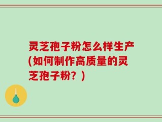 灵芝孢子粉怎么样生产(如何制作高质量的灵芝孢子粉？)