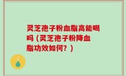 灵芝孢子粉血脂高能喝吗 (灵芝孢子粉降血脂功效如何？)