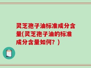 灵芝孢子油标准成分含量(灵芝孢子油的标准成分含量如何？)