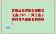 胃阴虚是否适合服用灵芝孢子粉？？灵芝孢子粉对胃阴虚患者的影响？