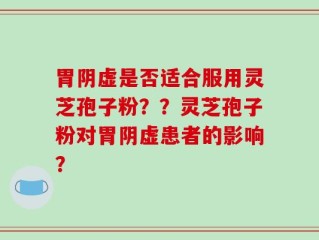 胃阴虚是否适合服用灵芝孢子粉？？灵芝孢子粉对胃阴虚患者的影响？