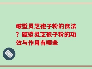 破壁灵芝孢子粉的食法？破壁灵芝孢子粉的功效与作用有哪些