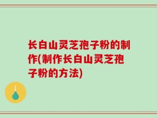 长白山灵芝孢子粉的制作(制作长白山灵芝孢子粉的方法)