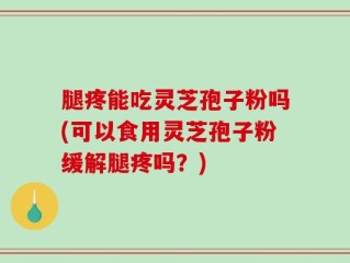 腿疼能吃灵芝孢子粉吗(可以食用灵芝孢子粉缓解腿疼吗？)