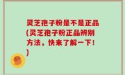 灵芝孢子粉是不是正品(灵芝孢子粉正品辨别方法，快来了解一下！)